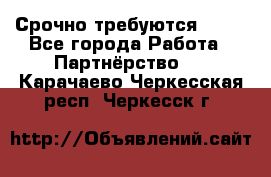Срочно требуются !!!! - Все города Работа » Партнёрство   . Карачаево-Черкесская респ.,Черкесск г.